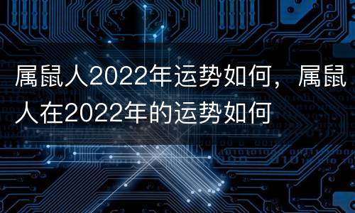 属鼠人2022年运势如何，属鼠人在2022年的运势如何