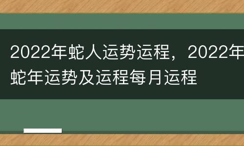 2022年蛇人运势运程，2022年蛇年运势及运程每月运程
