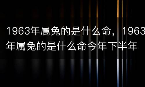 1963年属兔的是什么命，1963年属兔的是什么命今年下半年有没钱财