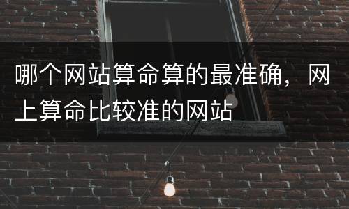 哪个网站算命算的最准确，网上算命比较准的网站