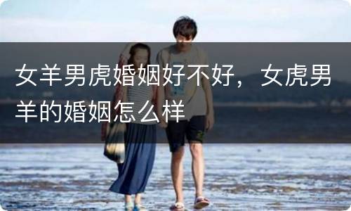 女羊男虎婚姻好不好，女虎男羊的婚姻怎么样
