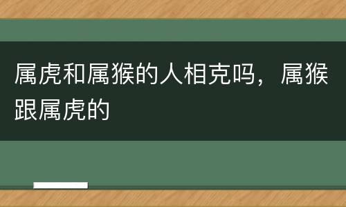 属虎和属猴的人相克吗，属猴跟属虎的