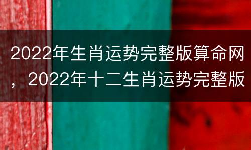 2022年生肖运势完整版算命网，2022年十二生肖运势完整版