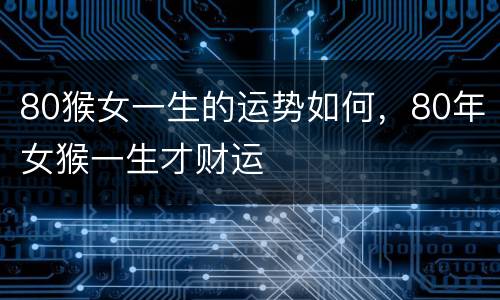 80猴女一生的运势如何，80年女猴一生才财运