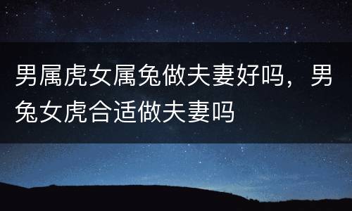 男属虎女属兔做夫妻好吗，男兔女虎合适做夫妻吗