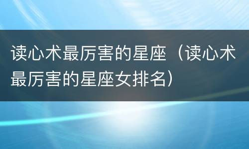 读心术最厉害的星座（读心术最厉害的星座女排名）