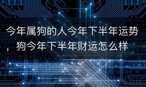 今年属狗的人今年下半年运势，狗今年下半年财运怎么样