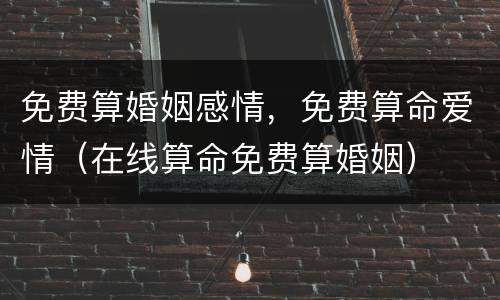 免费算婚姻感情，免费算命爱情（在线算命免费算婚姻）