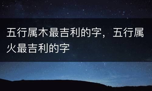 五行属木最吉利的字，五行属火最吉利的字
