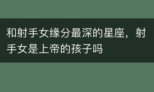 和射手女缘分最深的星座，射手女是上帝的孩子吗