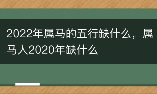 2022年属马的五行缺什么，属马人2020年缺什么