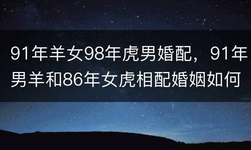 91年羊女98年虎男婚配，91年男羊和86年女虎相配婚姻如何