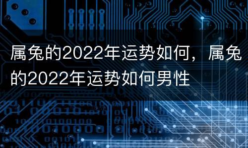 属兔的2022年运势如何，属兔的2022年运势如何男性