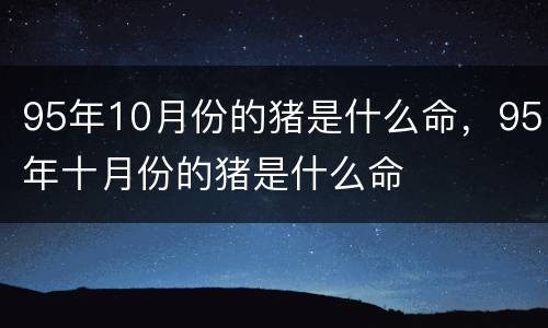 95年10月份的猪是什么命，95年十月份的猪是什么命