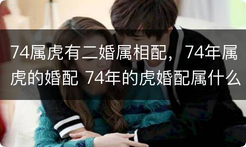 74属虎有二婚属相配，74年属虎的婚配 74年的虎婚配属什么的最合适