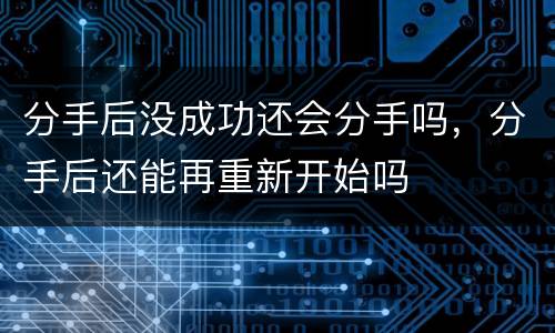 分手后没成功还会分手吗，分手后还能再重新开始吗