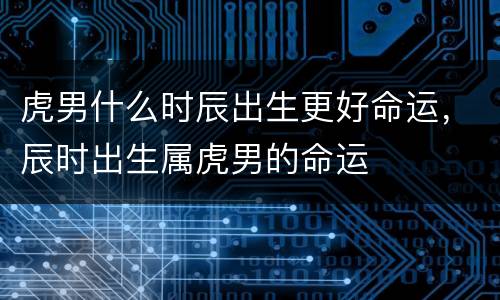 虎男什么时辰出生更好命运，辰时出生属虎男的命运