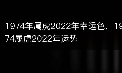 1974年属虎2022年幸运色，1974属虎2022年运势