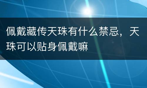 佩戴藏传天珠有什么禁忌，天珠可以贴身佩戴嘛