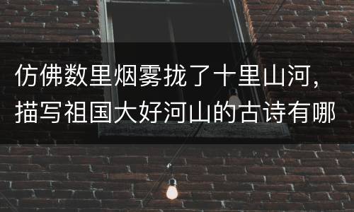 仿佛数里烟雾拢了十里山河，描写祖国大好河山的古诗有哪些
