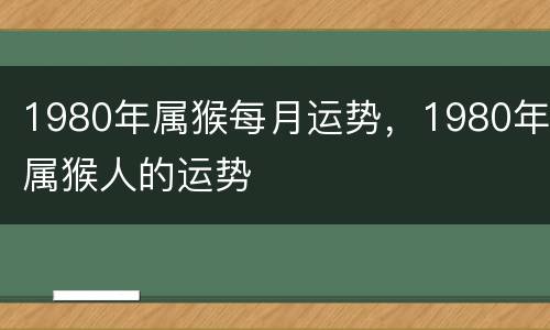 1980年属猴每月运势，1980年属猴人的运势
