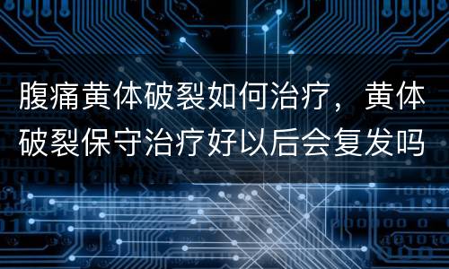 腹痛黄体破裂如何治疗，黄体破裂保守治疗好以后会复发吗？