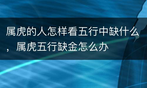 属虎的人怎样看五行中缺什么，属虎五行缺金怎么办