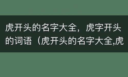 虎开头的名字大全，虎字开头的词语（虎开头的名字大全,虎字开头的词语是什么）