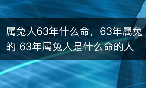 属兔人63年什么命，63年属兔的 63年属兔人是什么命的人