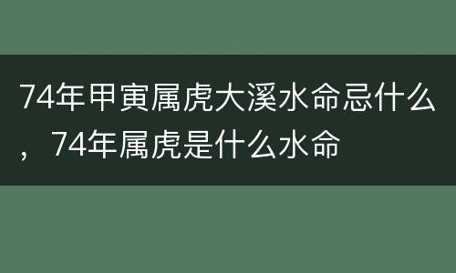 74年甲寅属虎大溪水命忌什么，74年属虎是什么水命