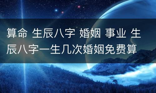算命 生辰八字 婚姻 事业 生辰八字一生几次婚姻免费算