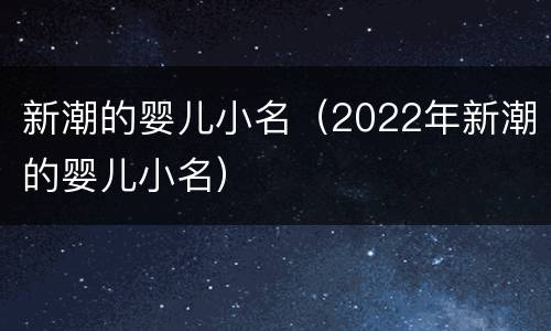 新潮的婴儿小名（2022年新潮的婴儿小名）