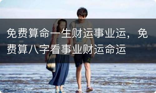 免费算命一生财运事业运，免费算八字看事业财运命运