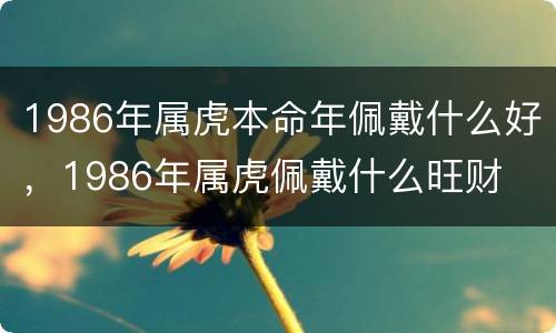 1986年属虎本命年佩戴什么好，1986年属虎佩戴什么旺财