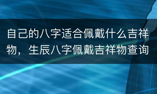 自己的八字适合佩戴什么吉祥物，生辰八字佩戴吉祥物查询