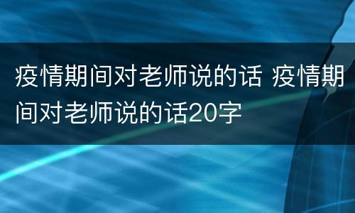 疫情期间对老师说的话 疫情期间对老师说的话20字