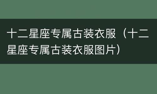 十二星座专属古装衣服（十二星座专属古装衣服图片）