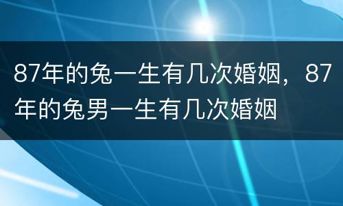 87年的兔一生有几次婚姻，87年的兔男一生有几次婚姻