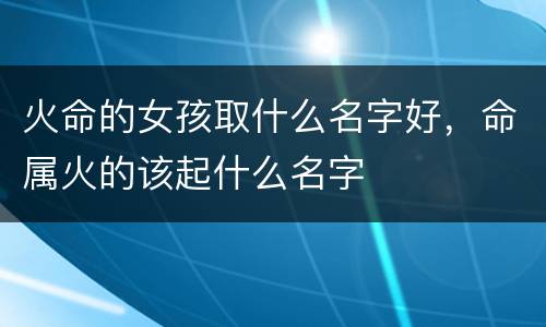火命的女孩取什么名字好，命属火的该起什么名字