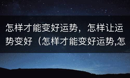 怎样才能变好运势，怎样让运势变好（怎样才能变好运势,怎样让运势变好运气）