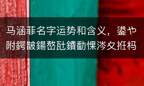 马涵菲名字运势和含义，鍙や附鍔皵鍚嶅瓧鐨勫惈涔夊拰杩愬娍
