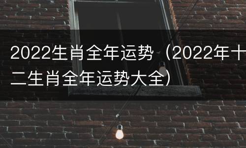 2022生肖全年运势（2022年十二生肖全年运势大全）