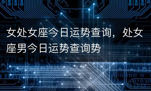 女处女座今日运势查询，处女座男今日运势查询势