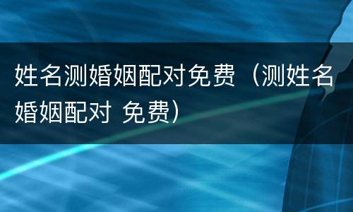 姓名测婚姻配对免费（测姓名婚姻配对 免费）