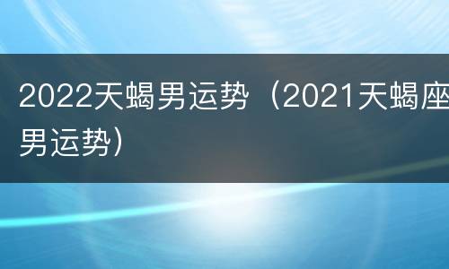 2022天蝎男运势（2021天蝎座男运势）