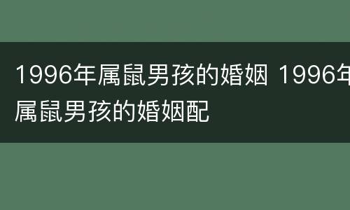 1996年属鼠男孩的婚姻 1996年属鼠男孩的婚姻配