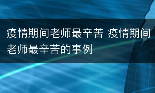 疫情期间老师最辛苦 疫情期间老师最辛苦的事例