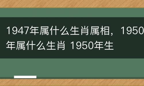 1947年属什么生肖属相，1950年属什么生肖 1950年生