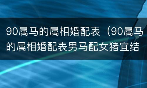 90属马的属相婚配表（90属马的属相婚配表男马配女猪宜结婚的年份）