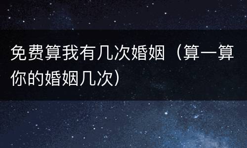 免费算我有几次婚姻（算一算你的婚姻几次）